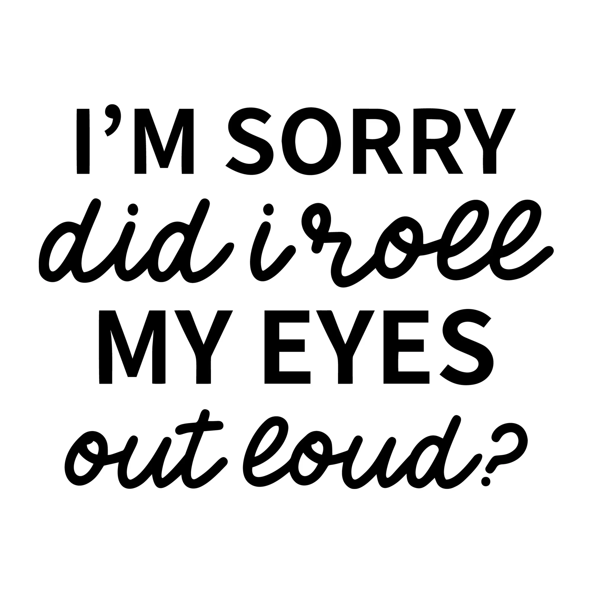 I'm Sorry Did I Roll My Eyes Out Loud SVG