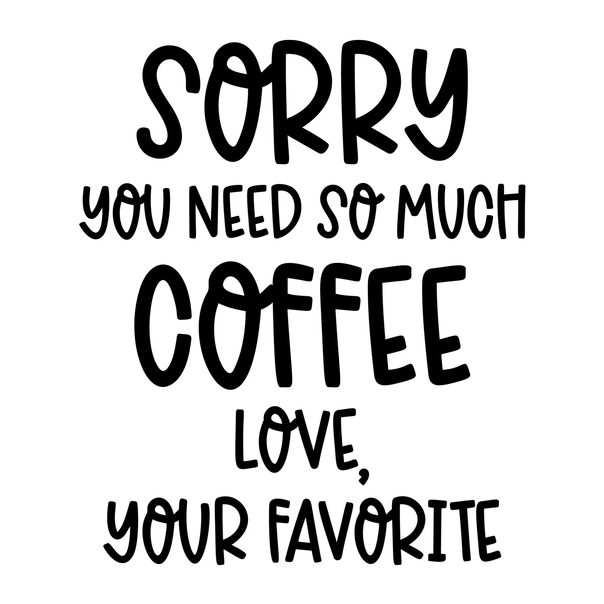 Sorry You Need So Much Coffee Love Your Favorite SVG