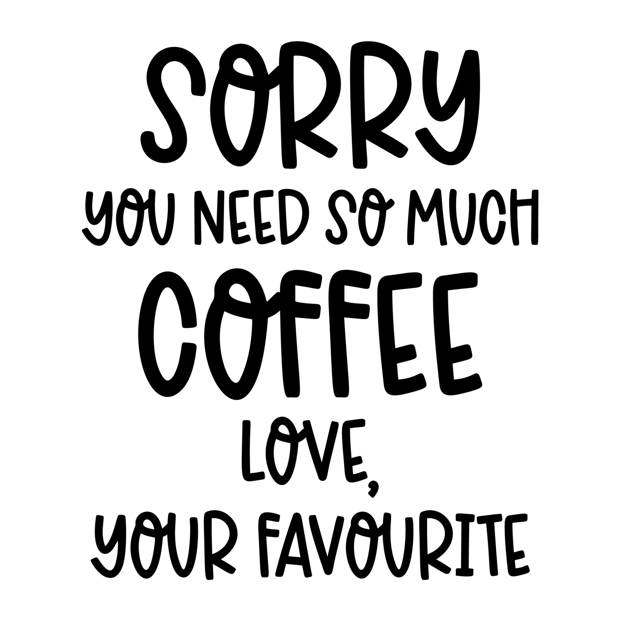 Sorry You Need So Much Coffee Love Your Favourite SVG